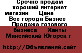 Срочно продам хороший интернет магазин.  › Цена ­ 4 600 - Все города Бизнес » Продажа готового бизнеса   . Ханты-Мансийский,Югорск г.